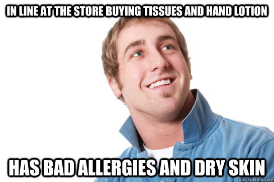 in line at the store buying tissues and hand lotion has bad allergies and dry skin - in line at the store buying tissues and hand lotion has bad allergies and dry skin  Misunderstood D-Bag