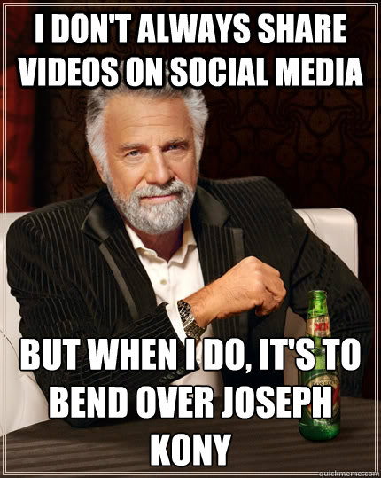 i don't always share videos on social media but when i do, it's to bend over joseph kony  The Most Interesting Man In The World