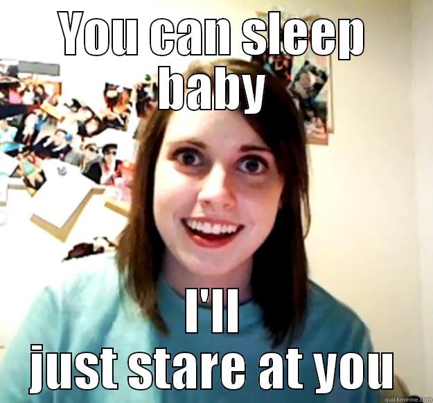 YOU CAN SLEEP BABY I'LL JUST STARE AT YOU Overly Attached Girlfriend
