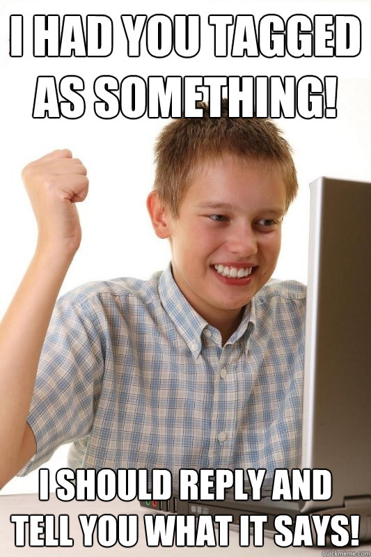 I had you tagged as something! i should reply and tell you what it says!  1st Day Internet Kid
