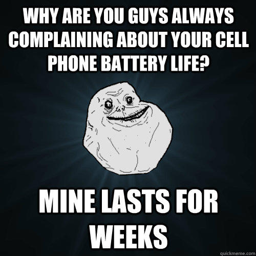 Why are you guys always complaining about your cell phone battery life? Mine lasts for weeks - Why are you guys always complaining about your cell phone battery life? Mine lasts for weeks  Forever Alone