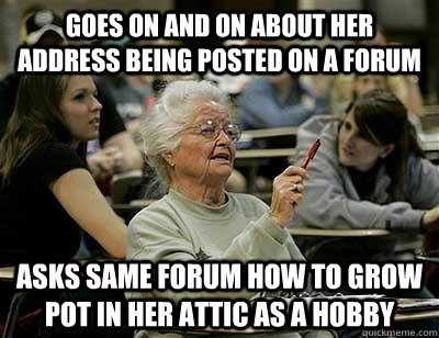 GOes on and on about her address being posted on a forum Asks same forum how to grow pot in her attic as a hobby  Old Lady in College
