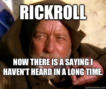 RickRoll  Now there is a saying I haven't heard in a long time.  - RickRoll  Now there is a saying I haven't heard in a long time.   Obi Wan