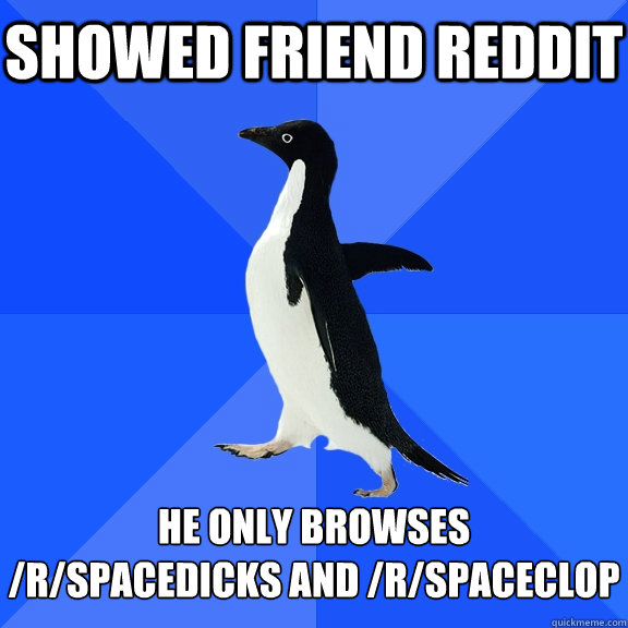 Showed friend reddit He only browses 
/r/spacedicks and /r/spaceclop  Socially Awkward Penguin