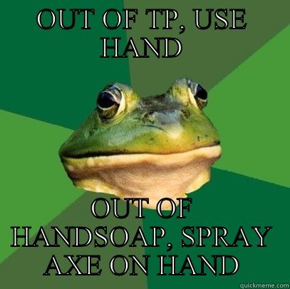 OUT OF TP, USE HAND OUT OF HANDSOAP, SPRAY AXE ON HAND Foul Bachelor Frog