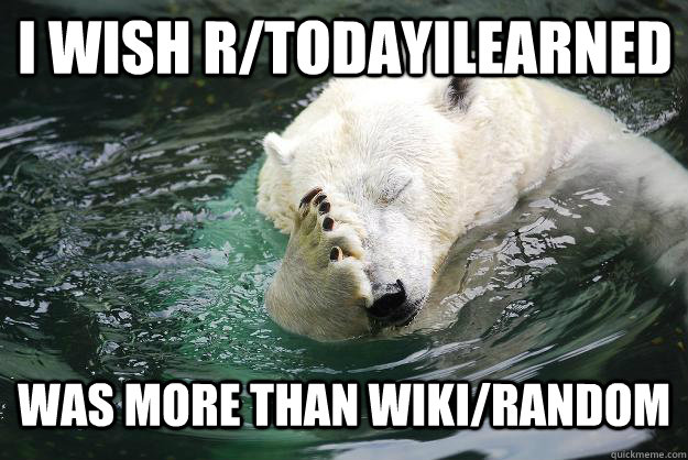 i wish r/todayilearned was more than wiki/random  Embarrassed Polar Bear