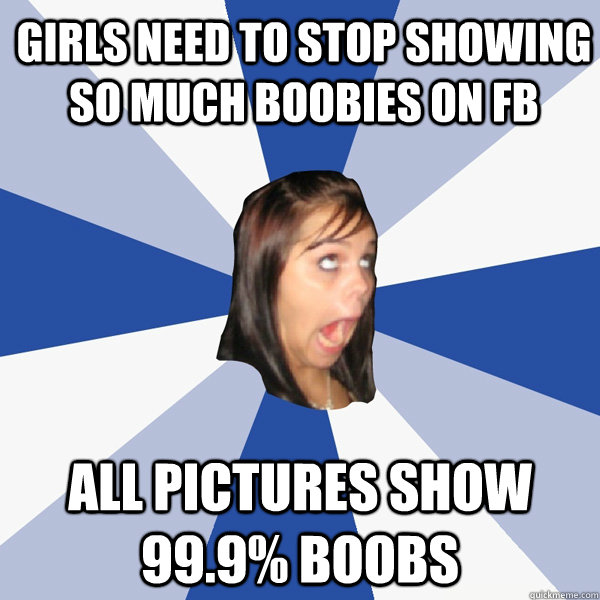 GIRLS NEED TO STOP SHOWING SO MUCH BOOBIES ON FB All pictures show 99.9% boobs  Annoying Facebook Girl