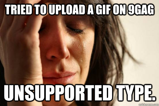 Tried to upload a gif on 9gag Unsupported type. - Tried to upload a gif on 9gag Unsupported type.  First World Problems