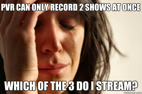 PVR can only record 2 shows at once Which of the 3 do I stream?   First World Problems