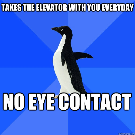 takes the elevator with you everyday no eye contact    Socially Awkward Penguin