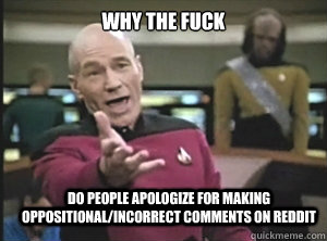 why the fuck do people apologize for making oppositional/incorrect comments on reddit  Annoyed Picard