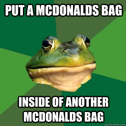 put a mcdonalds bag inside of another mcdonalds bag  Foul Bachelor Frog