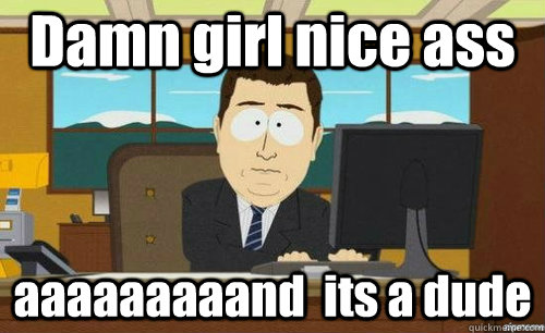 Damn girl nice ass aaaaaaaaand  its a dude  anditsgone