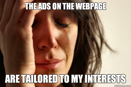 The ads on the webpage  Are tailored to my interests   First World Problems