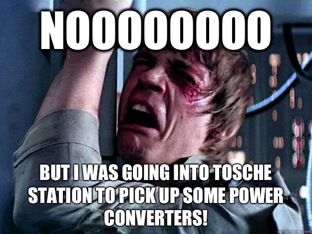 noooooooo But I was going into Tosche Station to pick up some power converters!  Luke Skywalker