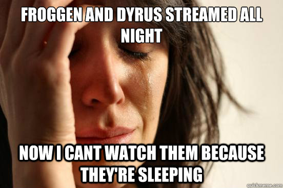 Froggen and dyrus streamed all night now i cant watch them because they're sleeping  First World Problems