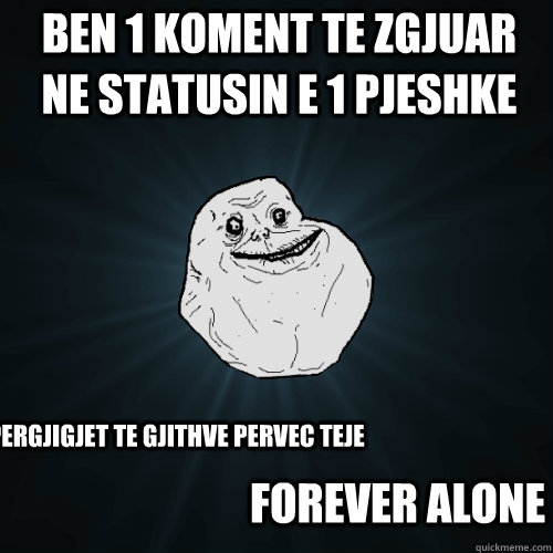 BEN 1 KOMENT TE ZGJUAR NE STATUSIN E 1 PJESHKE AJO I PERGJIGJET TE GJITHVE PERVEC TEJE FOREVER ALONE  Forever Alone