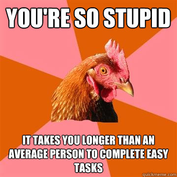 YOU'RE SO STUPID it takes you longer than an average person to complete easy tasks  Anti-Joke Chicken