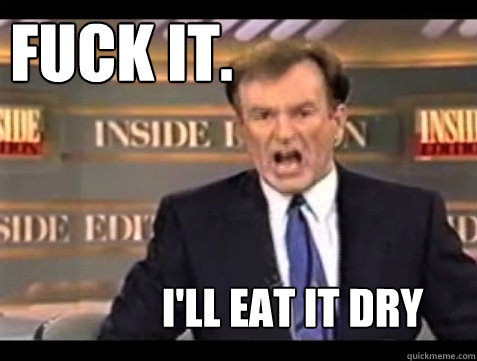 FUCK IT.  I'll Eat it dry - FUCK IT.  I'll Eat it dry  Do it live!