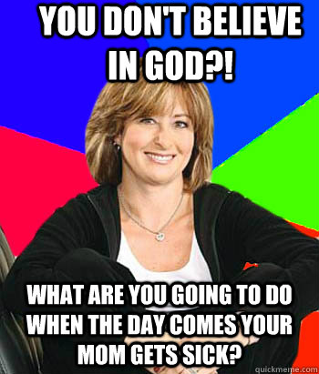 You don't Believe in god?! What are you going to do when the day comes your mom gets sick? - You don't Believe in god?! What are you going to do when the day comes your mom gets sick?  Sheltering Suburban Mom