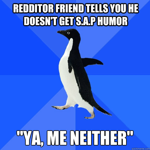 REDDITOR FRIEND TELLS YOU HE DOESN'T GET S.A.P HUMOR 