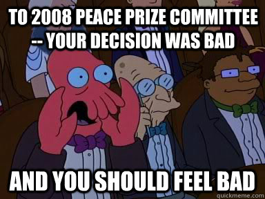 To 2008 Peace Prize Committee -- Your decision was bad and YOU SHOULD FEEL BAD  Critical Zoidberg