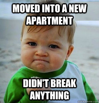 Moved into a new Apartment Didn't break anything - Moved into a new Apartment Didn't break anything  Success Baby!