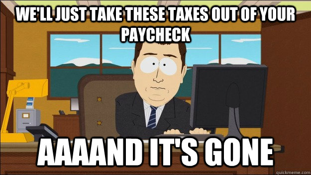 We'll just take these taxes out of your paycheck Aaaand it's gone  aaaand its gone