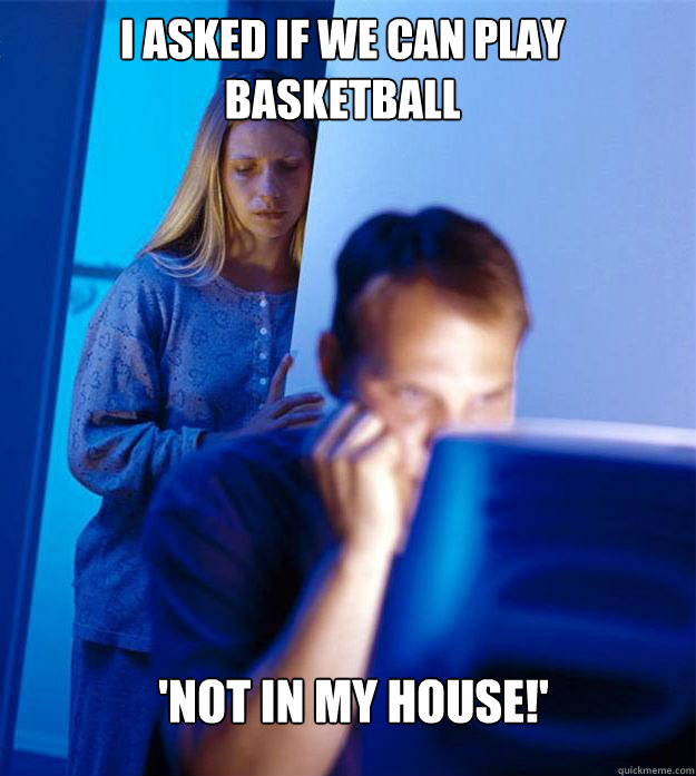 I asked if we can play basketball 'Not in my house!'  Redditors Wife