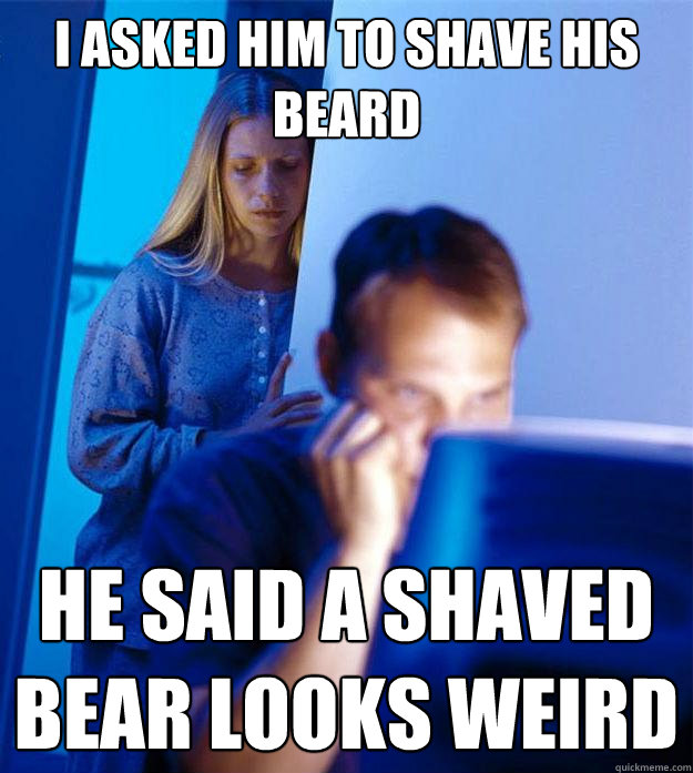I asked him to shave his beard he said a shaved bear looks weird - I asked him to shave his beard he said a shaved bear looks weird  Redditors Wife