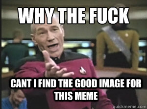 why the fuck cant i find the good image for this meme  Annoyed Picard