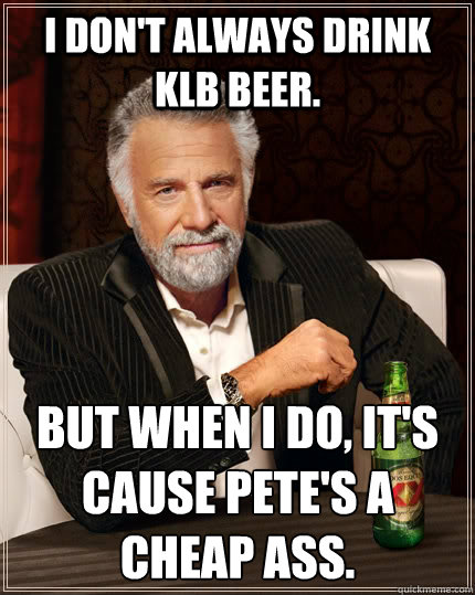 I don't always drink KLB beer. But when I do, it's cause Pete's a cheap ass.  The Most Interesting Man In The World