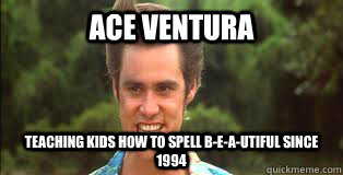 Ace ventura Teaching kids how to spell B-e-a-utiful since 1994  