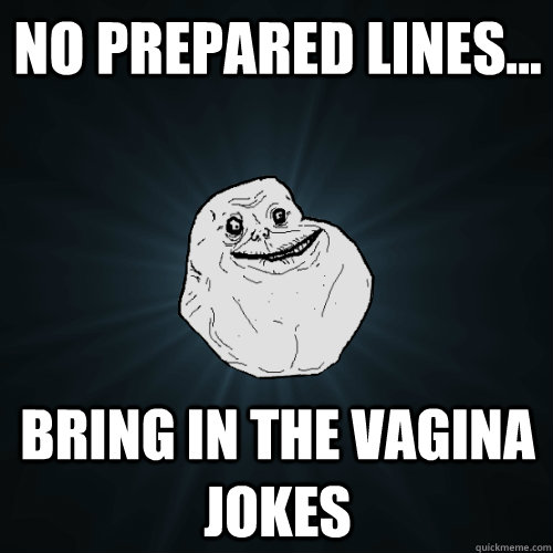 No prepared lines... Bring in the vagina jokes  Forever Alone
