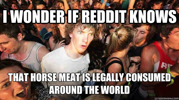 I wonder if reddit knows That horse meat is legally consumed around the world  Sudden Clarity Clarence