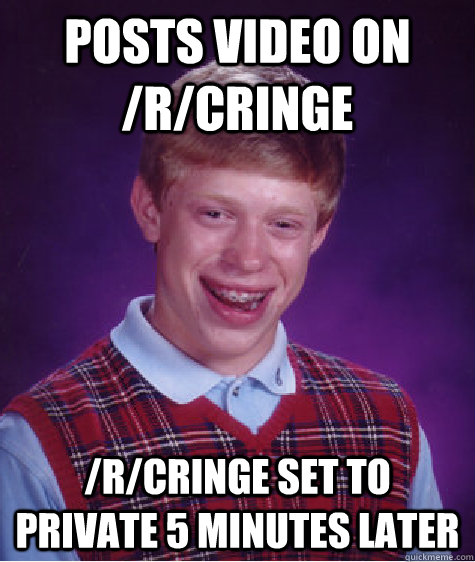 Posts video on /r/cringe /r/cringe set to private 5 minutes later  Bad Luck Brian