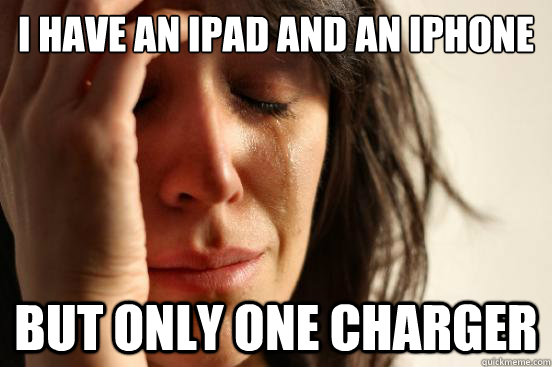 I have an Ipad and an Iphone But only one charger  First World Problems