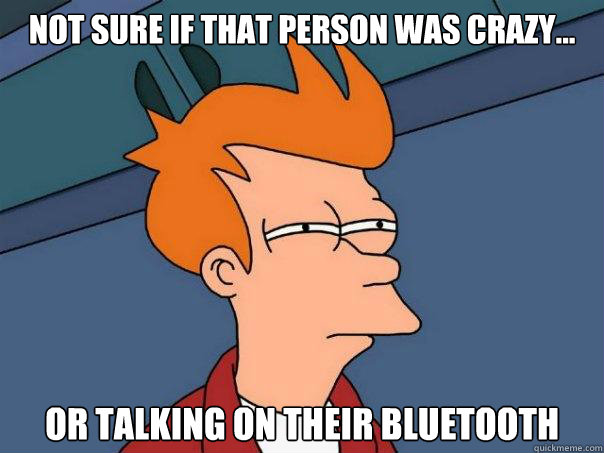 not sure if that person was crazy... or talking on their bluetooth - not sure if that person was crazy... or talking on their bluetooth  Futurama Fry