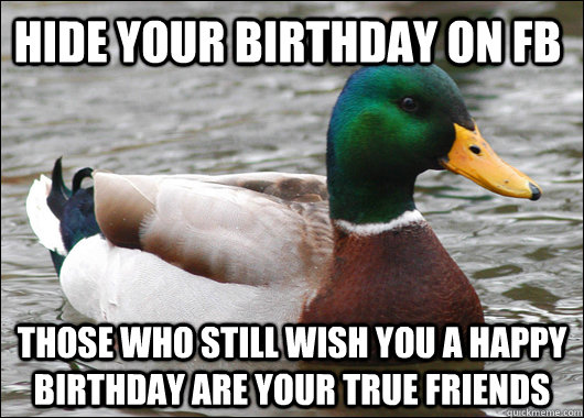 hide your birthday on fb those who still wish you a happy birthday are your true friends  Actual Advice Mallard