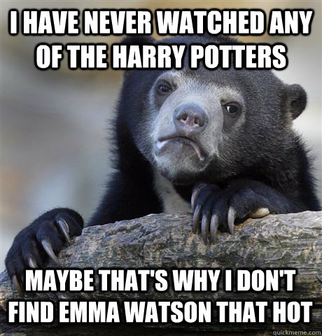 I HAVE NEVER WATCHED ANY OF THE HARRY POTTERS  MAYBE THAT'S WHY I DON'T FIND EMMA WATSON THAT HOT - I HAVE NEVER WATCHED ANY OF THE HARRY POTTERS  MAYBE THAT'S WHY I DON'T FIND EMMA WATSON THAT HOT  Confession Bear