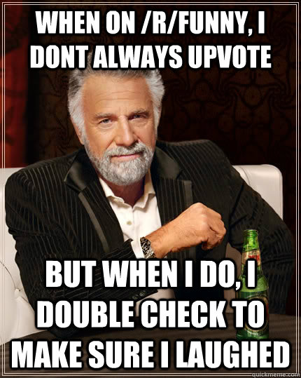 when on /r/funny, i dont always upvote but when I do, i double check to make sure i laughed   The Most Interesting Man In The World