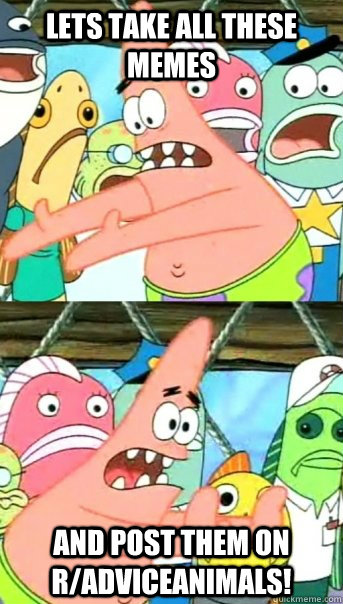 Lets take all these memes and post them on r/AdviceAnimals!  Push it somewhere else Patrick