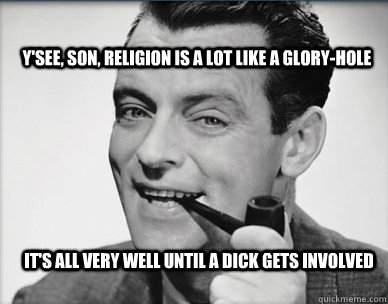 Y'see, son, religion is a lot like a glory-hole it's all very well until a dick gets involved  