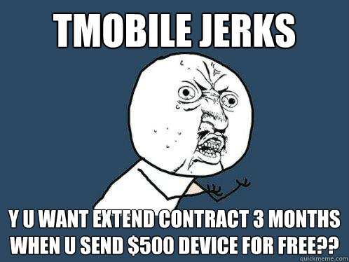Tmobile Jerks Y U WANT EXTEND CONTRACT 3 MONTHS WHEN U SEND $500 DEVICE FOR FREE??  Y U No