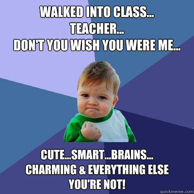 Walked Into class...
teacher...
don't you wish you were me... cute...smart...brains...
charming & everything else 
you're not!  Success Kid