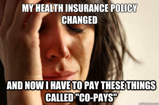 My health insurance policy changed and now I have to pay these things called 