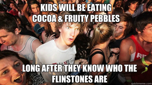 kids will be eating 
cocoa & fruity pebbles long after they know who the flinstones are  Sudden Clarity Clarence