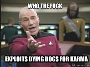 Who the fuck exploits dying dogs for karma  Annoyed Picard