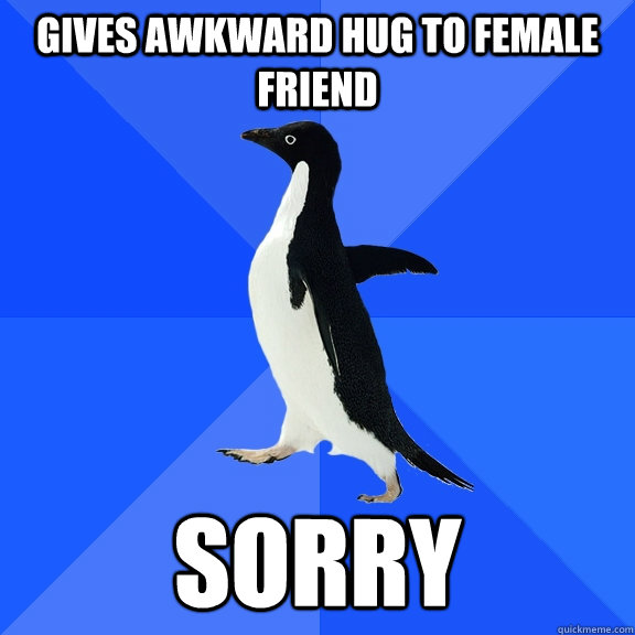 Gives awkward hug to female friend sorry  Socially Awkward Penguin