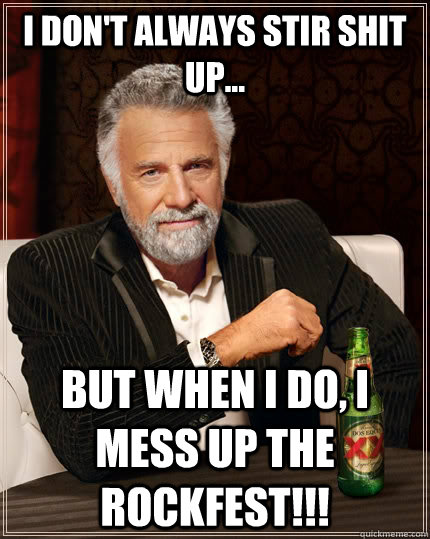 I don't always stir shit up... but when i do, i mess up the Rockfest!!!  The Most Interesting Man In The World